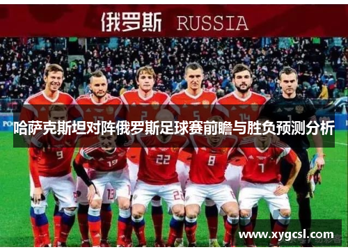 哈萨克斯坦对阵俄罗斯足球赛前瞻与胜负预测分析
