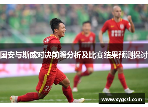 国安与斯威对决前瞻分析及比赛结果预测探讨
