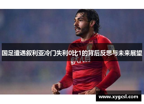 国足遭遇叙利亚冷门失利0比1的背后反思与未来展望