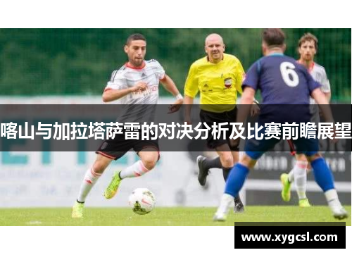 喀山与加拉塔萨雷的对决分析及比赛前瞻展望