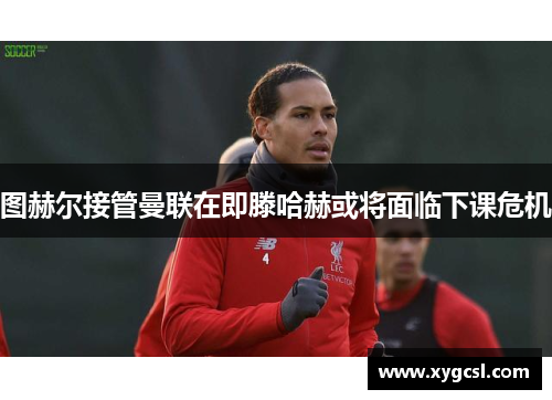 图赫尔接管曼联在即滕哈赫或将面临下课危机