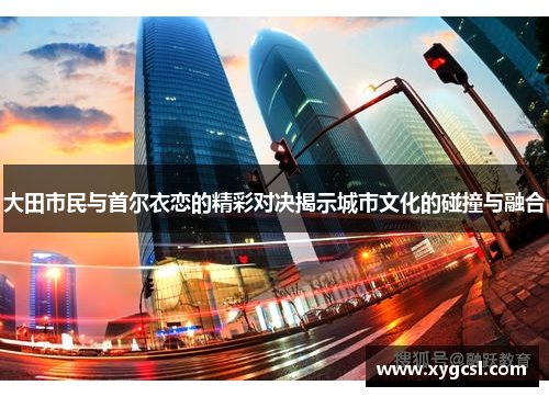 大田市民与首尔衣恋的精彩对决揭示城市文化的碰撞与融合