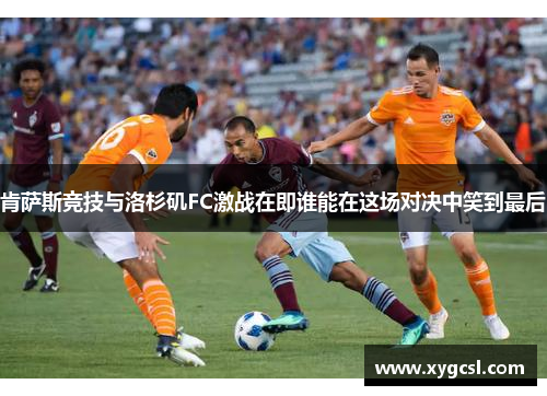 肯萨斯竞技与洛杉矶FC激战在即谁能在这场对决中笑到最后