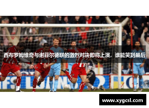 西布罗姆维奇与谢菲尔德联的激烈对决即将上演，谁能笑到最后