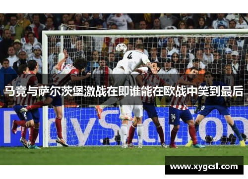 马竞与萨尔茨堡激战在即谁能在欧战中笑到最后