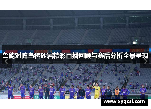 鲁能对阵鸟栖砂岩精彩直播回顾与赛后分析全景呈现