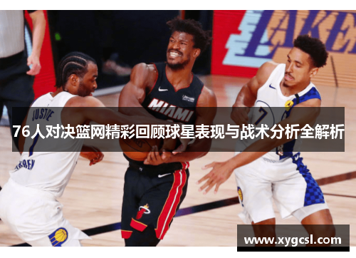 76人对决篮网精彩回顾球星表现与战术分析全解析