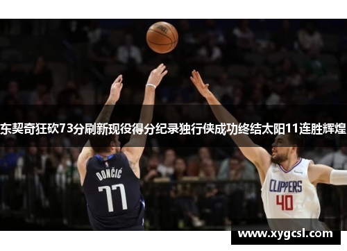 东契奇狂砍73分刷新现役得分纪录独行侠成功终结太阳11连胜辉煌