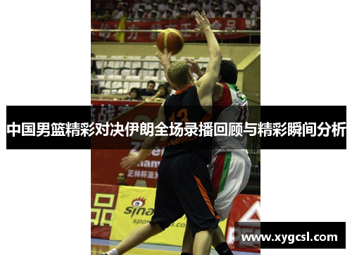 中国男篮精彩对决伊朗全场录播回顾与精彩瞬间分析